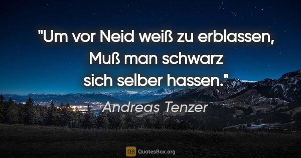 Andreas Tenzer Zitat: "Um vor Neid weiß zu erblassen,
Muß man schwarz sich selber..."