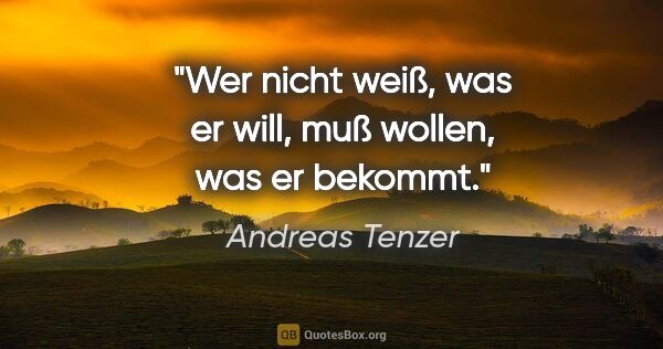 Andreas Tenzer Zitat: "Wer nicht weiß, was er will,
muß wollen, was er bekommt."