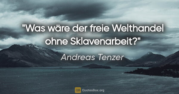 Andreas Tenzer Zitat: "Was wäre der freie Welthandel ohne Sklavenarbeit?"