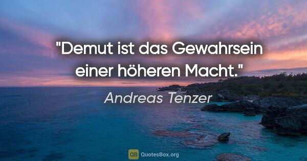 Andreas Tenzer Zitat: "Demut ist das Gewahrsein einer höheren Macht."
