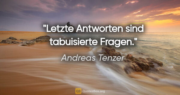 Andreas Tenzer Zitat: "Letzte Antworten sind tabuisierte Fragen."