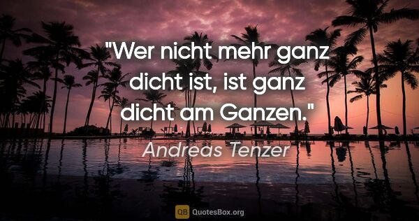 Andreas Tenzer Zitat: "Wer nicht mehr ganz dicht ist,
ist ganz dicht am Ganzen."