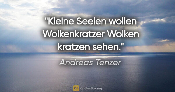 Andreas Tenzer Zitat: "Kleine Seelen wollen Wolkenkratzer Wolken kratzen sehen."