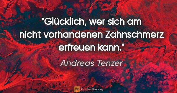 Andreas Tenzer Zitat: "Glücklich, wer sich am nicht vorhandenen Zahnschmerz erfreuen..."