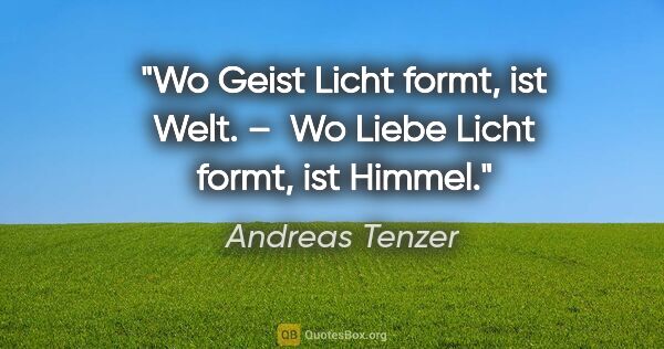 Andreas Tenzer Zitat: "Wo Geist Licht formt, ist Welt. – 
Wo Liebe Licht formt, ist..."
