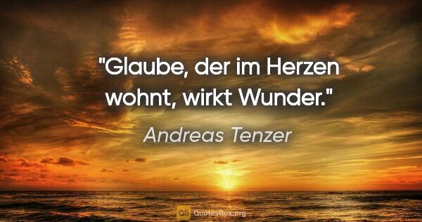 Andreas Tenzer Zitat: "Glaube, der im Herzen wohnt, wirkt Wunder."