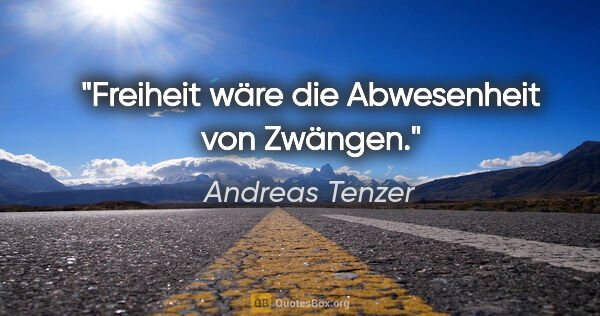 Andreas Tenzer Zitat: "Freiheit wäre die Abwesenheit von Zwängen."