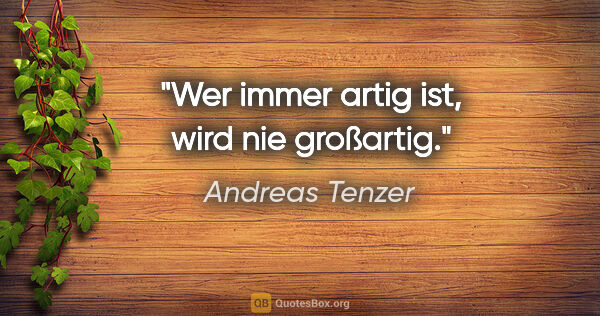 Andreas Tenzer Zitat: "Wer immer artig ist, wird nie großartig."