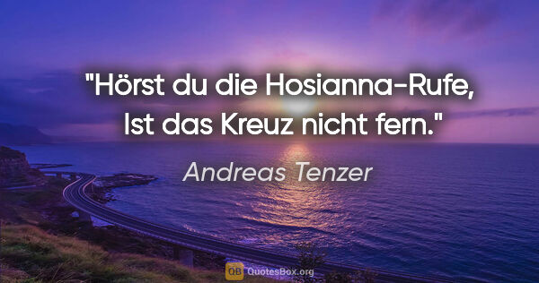 Andreas Tenzer Zitat: "Hörst du die Hosianna-Rufe, 
Ist das Kreuz nicht fern."