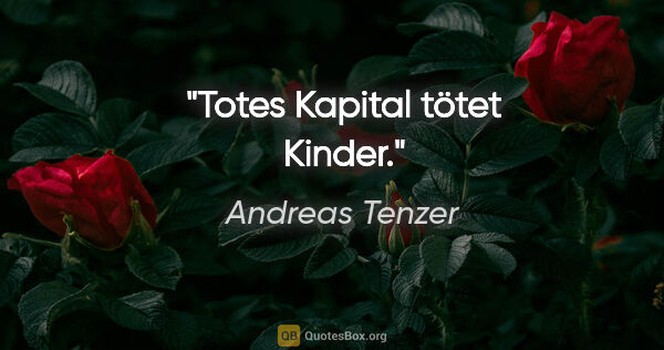 Andreas Tenzer Zitat: "Totes Kapital tötet Kinder."