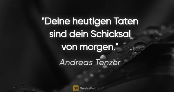 Andreas Tenzer Zitat: "Deine heutigen Taten sind dein Schicksal von morgen."