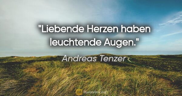 Andreas Tenzer Zitat: "Liebende Herzen haben leuchtende Augen."