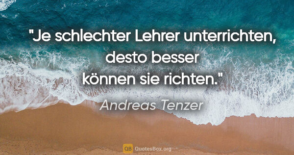Andreas Tenzer Zitat: "Je schlechter Lehrer unterrichten,
desto besser können sie..."