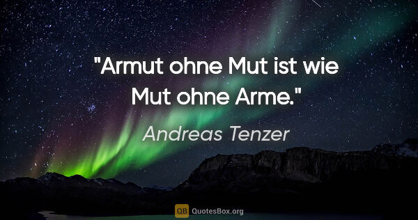 Andreas Tenzer Zitat: "Armut ohne Mut ist wie Mut ohne Arme."