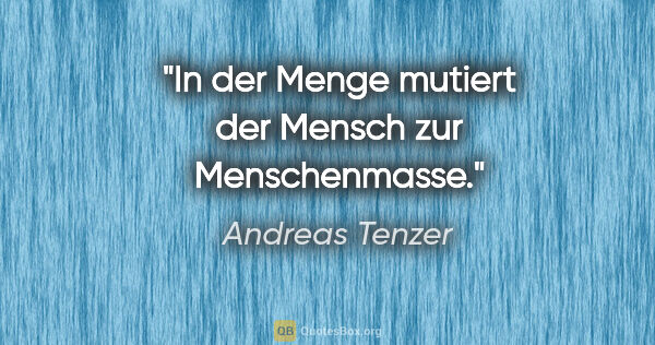 Andreas Tenzer Zitat: "In der Menge mutiert der Mensch zur Menschenmasse."