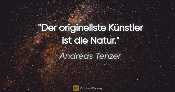 Andreas Tenzer Zitat: "Der originellste Künstler ist die Natur."
