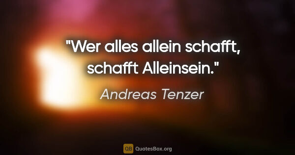 Andreas Tenzer Zitat: "Wer alles allein schafft, schafft Alleinsein."