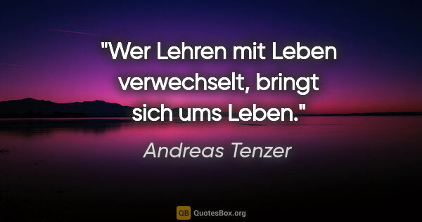 Andreas Tenzer Zitat: "Wer Lehren mit Leben verwechselt, bringt sich ums Leben."