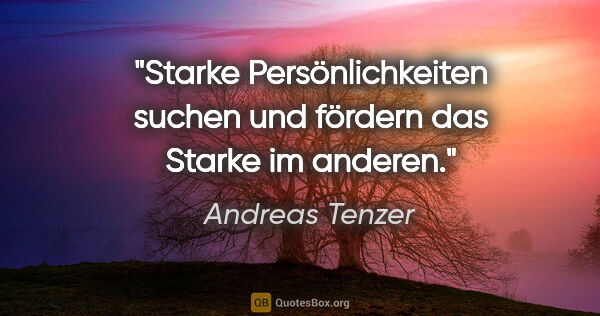 Andreas Tenzer Zitat: "Starke Persönlichkeiten suchen und fördern das Starke im anderen."