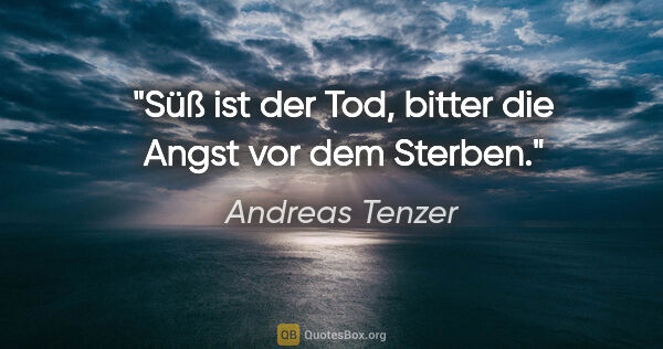 Andreas Tenzer Zitat: "Süß ist der Tod, bitter die Angst vor dem Sterben."