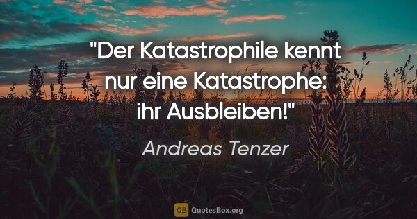 Andreas Tenzer Zitat: "Der Katastrophile kennt nur eine Katastrophe: ihr Ausbleiben!"