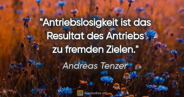 Andreas Tenzer Zitat: "Antriebslosigkeit ist das Resultat des Antriebs zu fremden..."