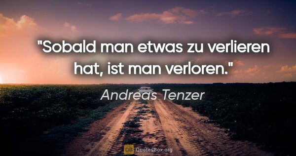 Andreas Tenzer Zitat: "Sobald man etwas zu verlieren hat, ist man verloren."