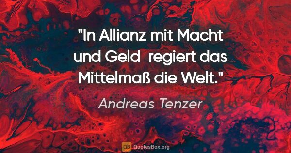 Andreas Tenzer Zitat: "In Allianz mit Macht und Geld 
regiert das Mittelmaß die Welt."