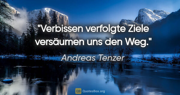 Andreas Tenzer Zitat: "Verbissen verfolgte Ziele versäumen uns den Weg."