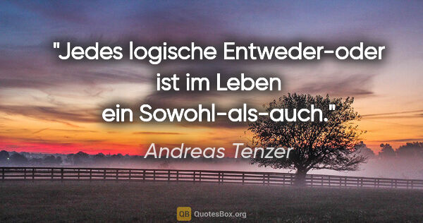 Andreas Tenzer Zitat: "Jedes logische Entweder-oder ist im Leben ein Sowohl-als-auch."