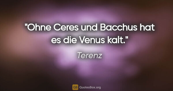 Terenz Zitat: "Ohne Ceres und Bacchus hat es die Venus kalt."