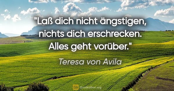 Teresa von Avila Zitat: "Laß dich nicht ängstigen, nichts dich erschrecken. Alles geht..."