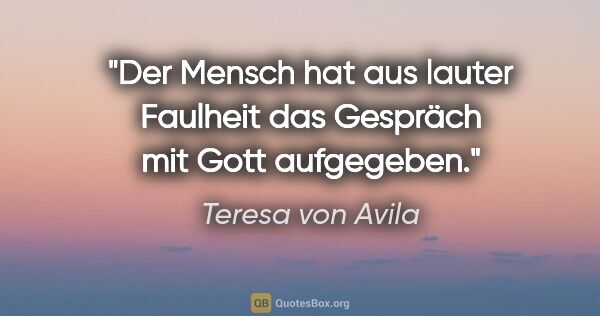 Teresa von Avila Zitat: "Der Mensch hat aus lauter Faulheit das Gespräch mit Gott..."