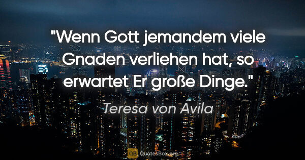 Teresa von Avila Zitat: "Wenn Gott jemandem viele Gnaden verliehen hat,
so erwartet Er..."