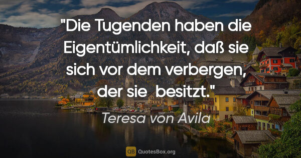 Teresa von Avila Zitat: "Die Tugenden haben die Eigentümlichkeit, daß sie sich vor dem..."