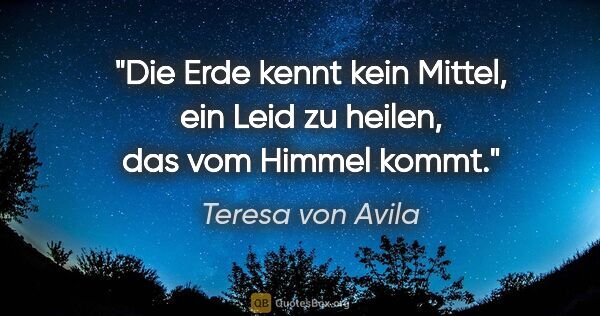 Teresa von Avila Zitat: "Die Erde kennt kein Mittel, ein Leid zu heilen, das vom Himmel..."