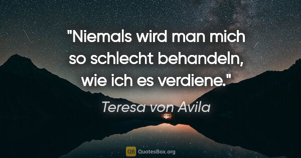 Teresa von Avila Zitat: "Niemals wird man mich so schlecht behandeln, wie ich es verdiene."