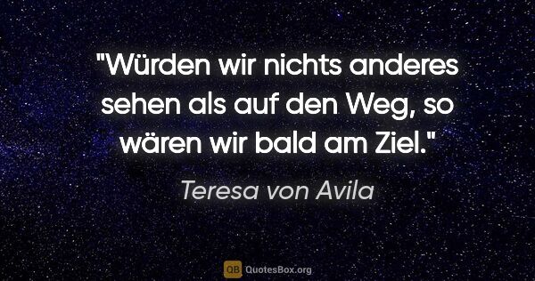 Teresa von Avila Zitat: "Würden wir nichts anderes sehen als auf den Weg,
so wären wir..."