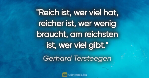 Gerhard Tersteegen Zitat: "Reich ist, wer viel hat,

reicher ist, wer wenig braucht,

am..."