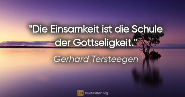 Gerhard Tersteegen Zitat: "Die Einsamkeit ist die Schule der Gottseligkeit."