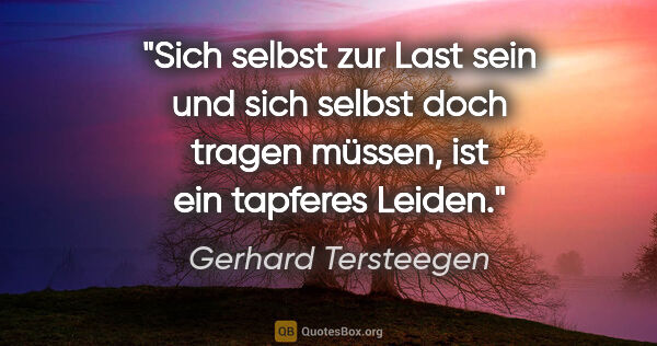 Gerhard Tersteegen Zitat: "Sich selbst zur Last sein und sich selbst doch tragen müssen,..."