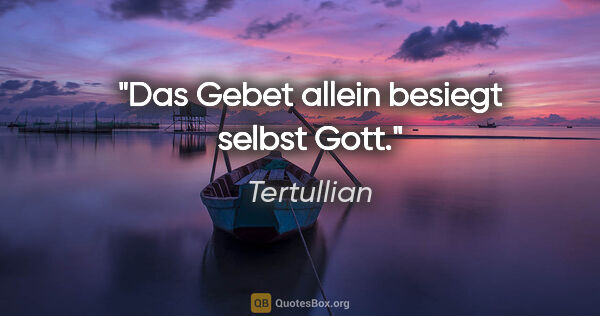 Tertullian Zitat: "Das Gebet allein besiegt selbst Gott."