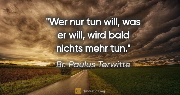 Br. Paulus Terwitte Zitat: "Wer nur tun will, was er will, wird bald nichts mehr tun."