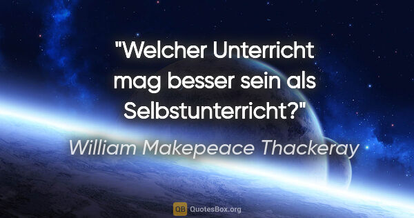William Makepeace Thackeray Zitat: "Welcher Unterricht mag besser sein als Selbstunterricht?"