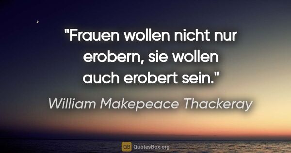 William Makepeace Thackeray Zitat: "Frauen wollen nicht nur erobern, sie wollen auch erobert sein."