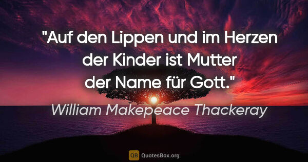 William Makepeace Thackeray Zitat: "Auf den Lippen und im Herzen der Kinder ist Mutter der Name..."