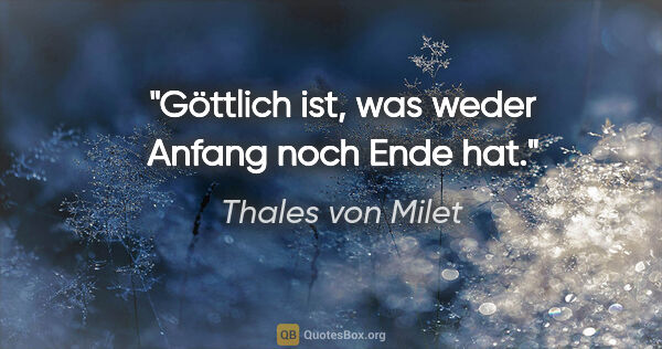 Thales von Milet Zitat: "Göttlich ist, was weder Anfang noch Ende hat."