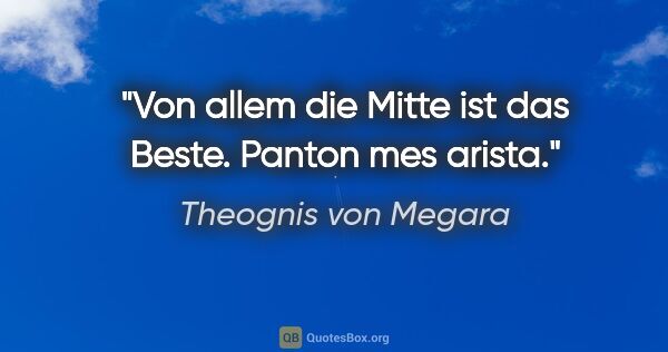 Theognis von Megara Zitat: "Von allem die Mitte ist das Beste.
Panton mes arista."