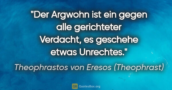 Theophrastos von Eresos (Theophrast) Zitat: "Der Argwohn ist ein gegen alle gerichteter Verdacht,
es..."