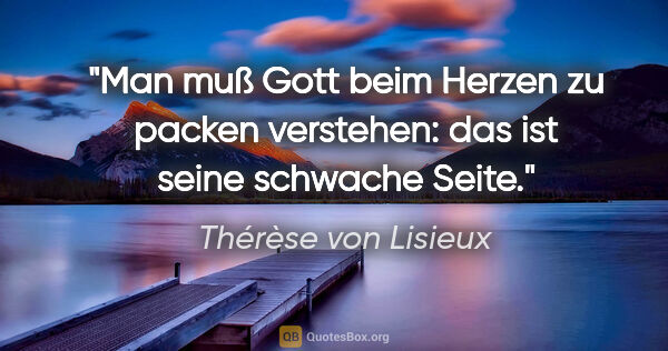 Thérèse von Lisieux Zitat: "Man muß Gott beim Herzen zu packen verstehen: das ist seine..."